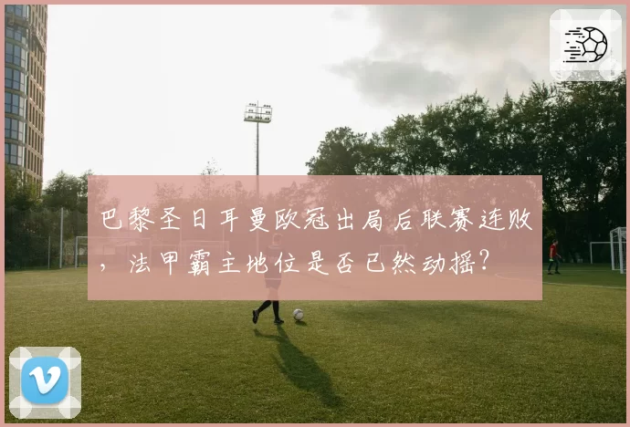 巴黎圣日耳曼欧冠出局后联赛连败，法甲霸主地位是否已然动摇？