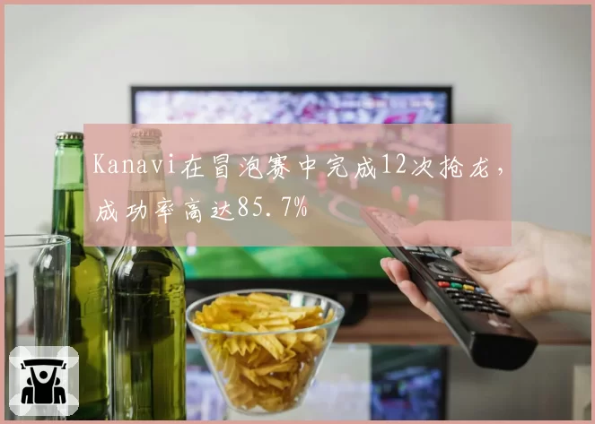 Kanavi在冒泡赛中完成12次抢龙,成功率高达85.7%