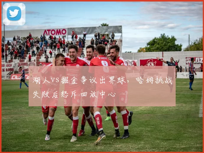 湖人vs掘金争议出界球，哈姆挑战失败后怒斥回放中心