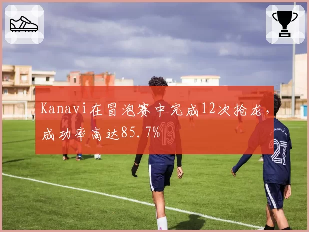 Kanavi在冒泡赛中完成12次抢龙,成功率高达85.7%