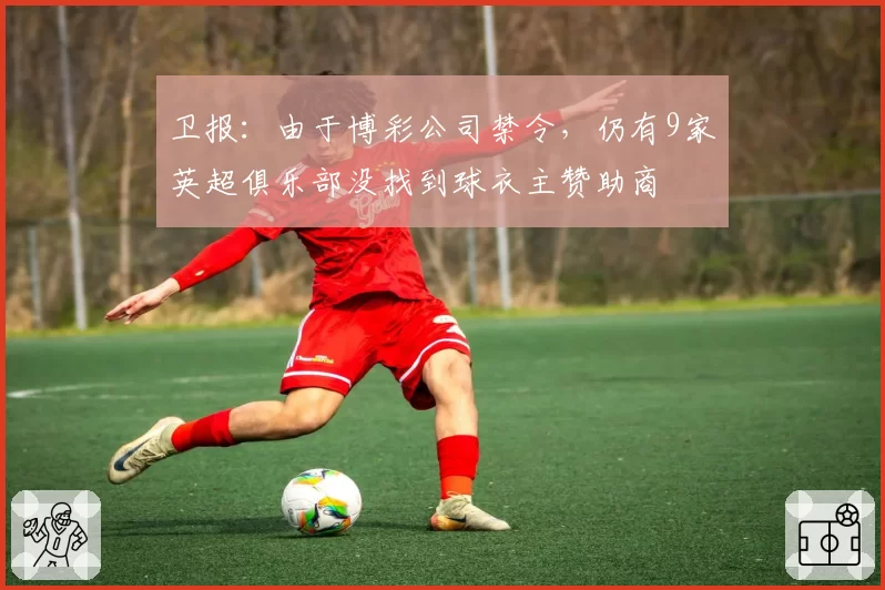 卫报:由于博彩公司禁令,仍有9家英超俱乐部没找到球衣主赞助商