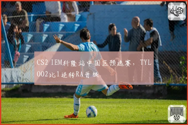 CS2 IEM科隆站中国区预选赛，TYLOO2比1逆转RA晋级
