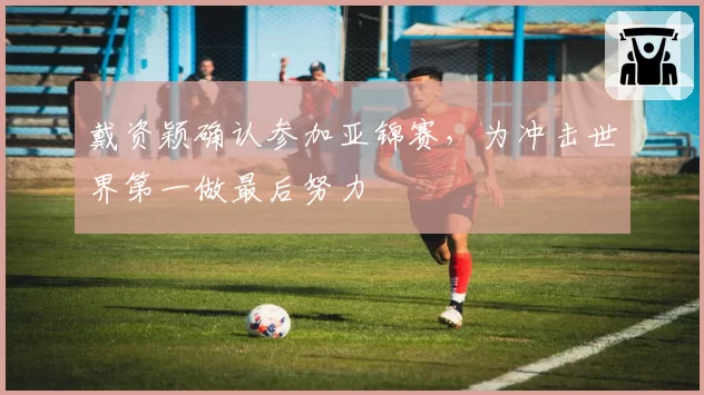 戴资颖确认参加亚锦赛,为冲击世界第一做最后努力