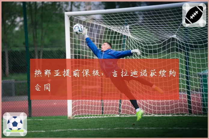 热那亚提前保级,吉拉迪诺获续约合同