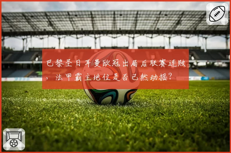 巴黎圣日耳曼欧冠出局后联赛连败，法甲霸主地位是否已然动摇？