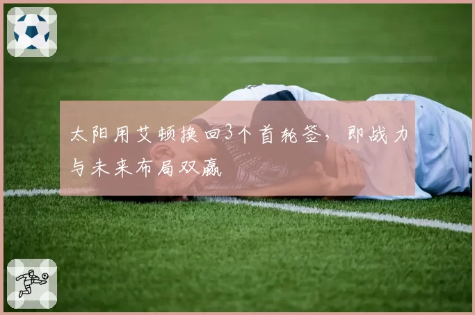 太阳用艾顿换回3个首轮签,即战力与未来布局双赢