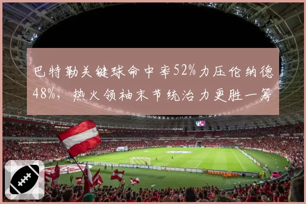 巴特勒关键球命中率52%力压伦纳德48%，热火领袖末节统治力更胜一筹