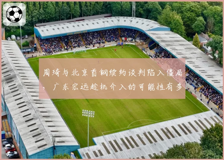 周琦与北京首钢续约谈判陷入僵局,广东宏远趁机介入的可能性有多大?