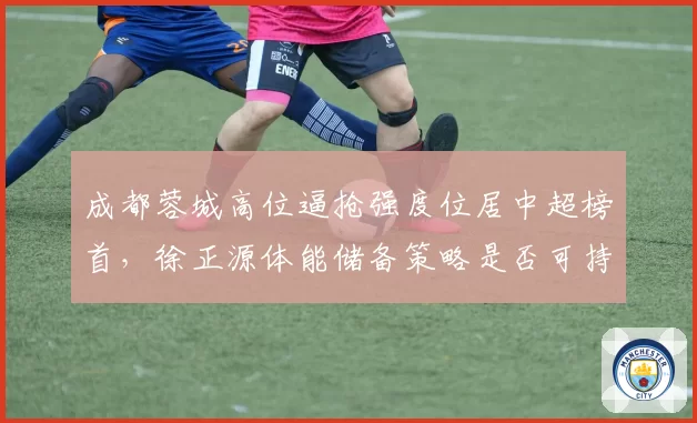 成都蓉城高位逼抢强度位居中超榜首，徐正源体能储备策略是否可持续至赛季末