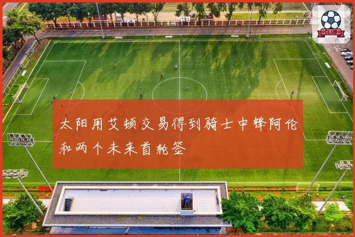 太阳用艾顿交易得到骑士中锋阿伦和两个未来首轮签