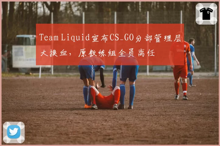 Team Liquid宣布CS_GO分部管理层大换血，原教练组全员离任