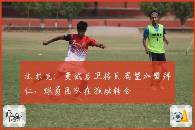 法尔克：曼城后卫格瓦渴望加盟拜仁，球员团队在推动转会