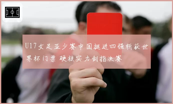 U17女足亚少赛中国挺进四强斩获世界杯门票 硬核实力剑指决赛