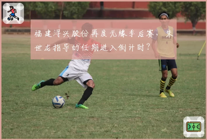 福建浔兴股份再度无缘季后赛,朱世龙指导的任期进入倒计时?