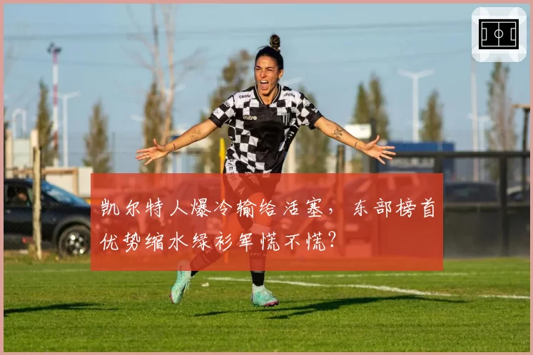 凯尔特人爆冷输给活塞,东部榜首优势缩水绿衫军慌不慌?